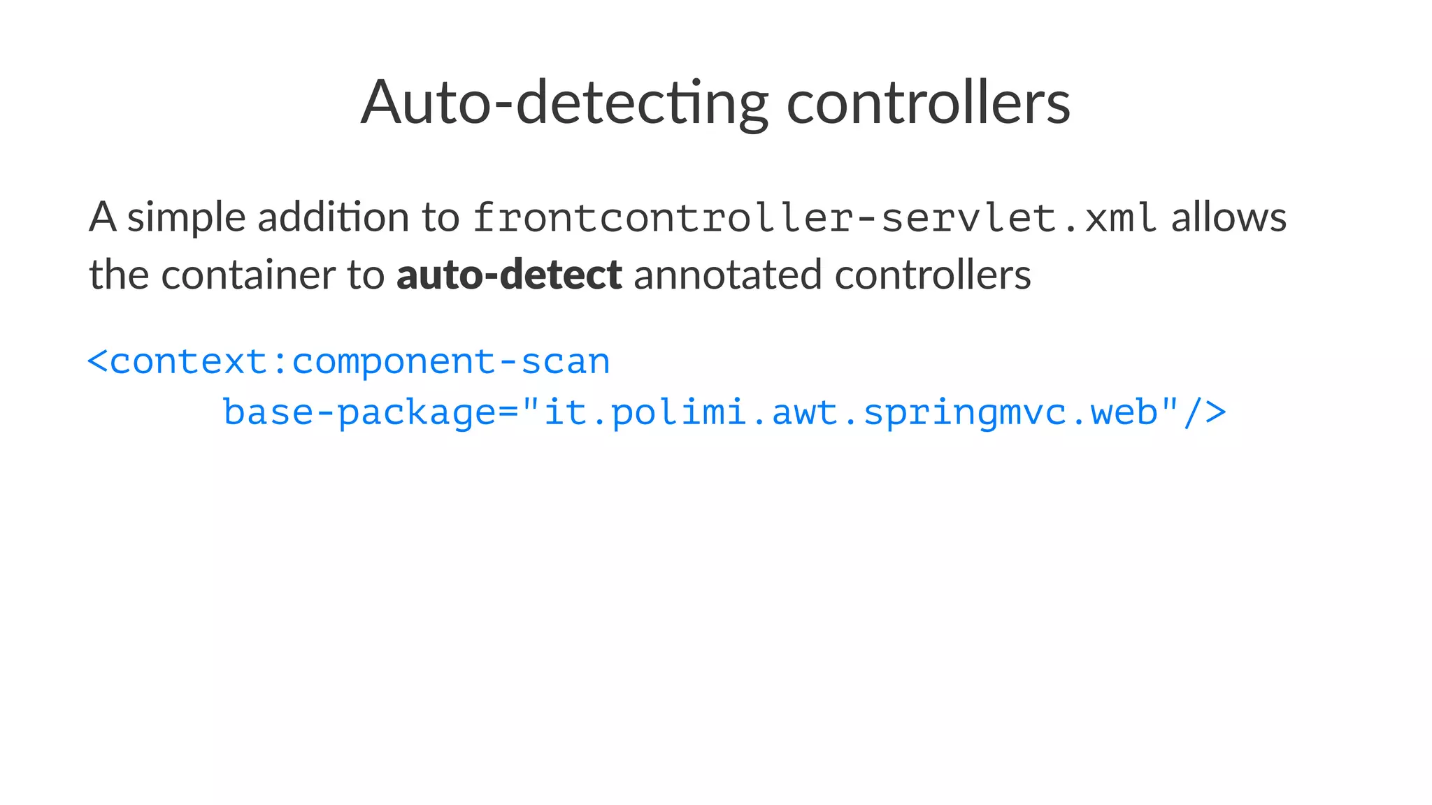 Auto-detec)ng controllers
A simple addi+on to frontcontroller-servlet.xml allows
the container to auto-detect annotated controllers
<context:component-scan
base-package="it.polimi.awt.springmvc.web"/>
 