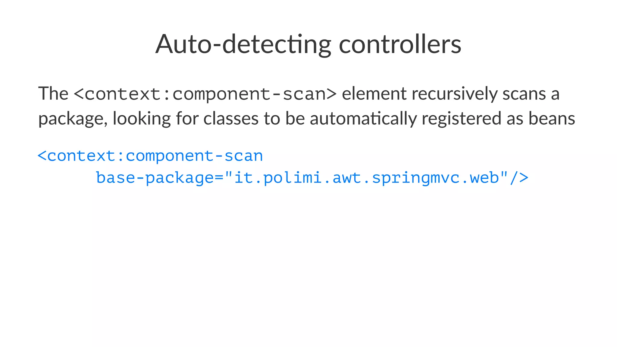 Auto-detec)ng controllers
The <context:component-scan> element recursively scans a
package, looking for classes to be automa8cally registered as beans
<context:component-scan
base-package="it.polimi.awt.springmvc.web"/>
 
