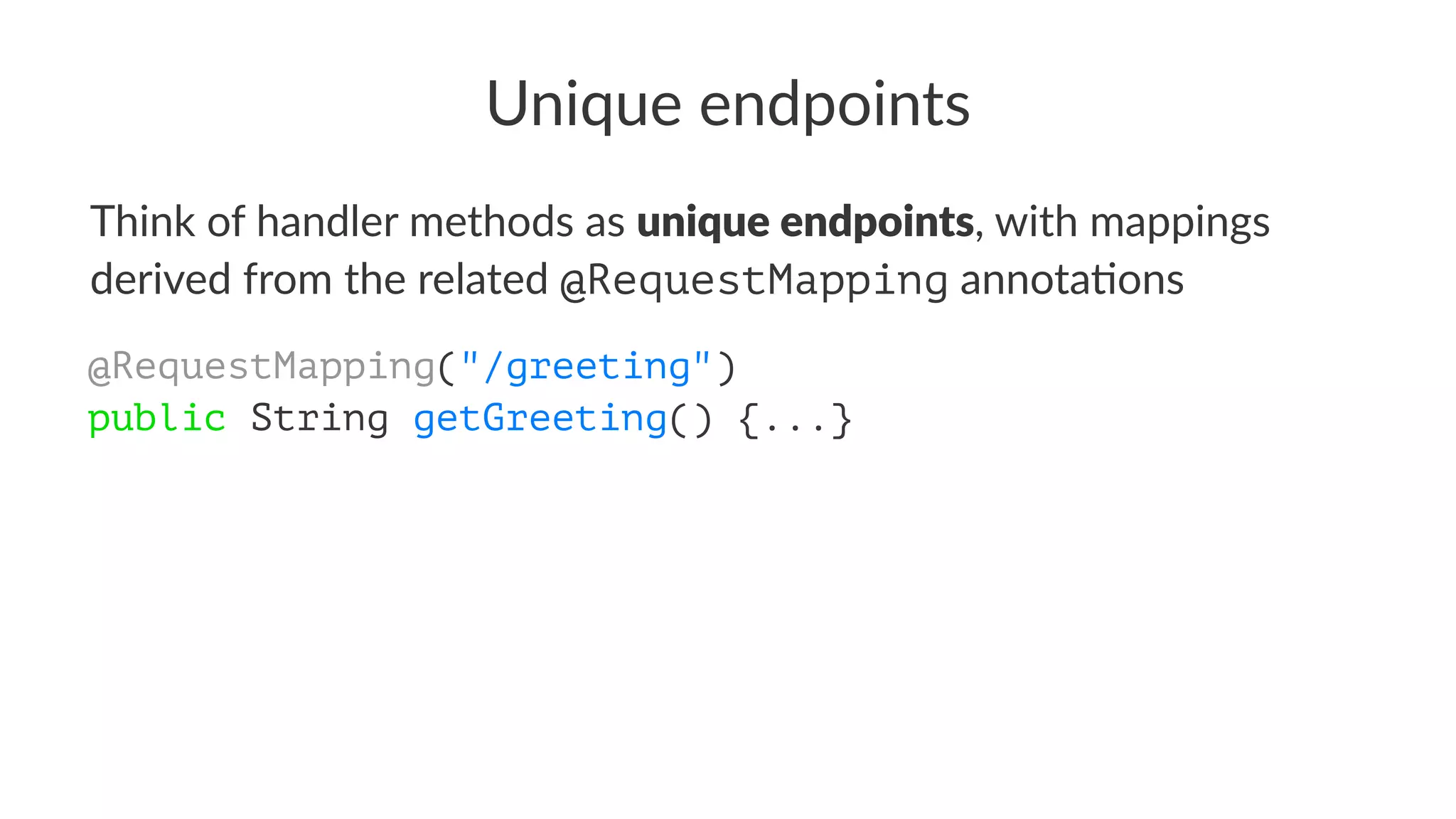 Unique endpoints
Think of handler methods as unique endpoints, with mappings
derived from the related @RequestMapping annota6ons
@RequestMapping("/greeting")
public String getGreeting() {...}
 