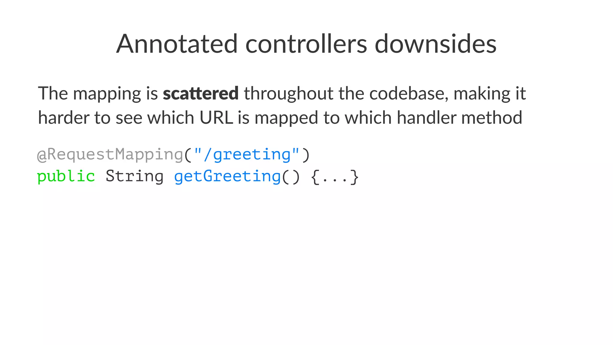 Annotated controllers downsides
The mapping is sca$ered throughout the codebase, making it
harder to see which URL is mapped to which handler method
@RequestMapping("/greeting")
public String getGreeting() {...}
 