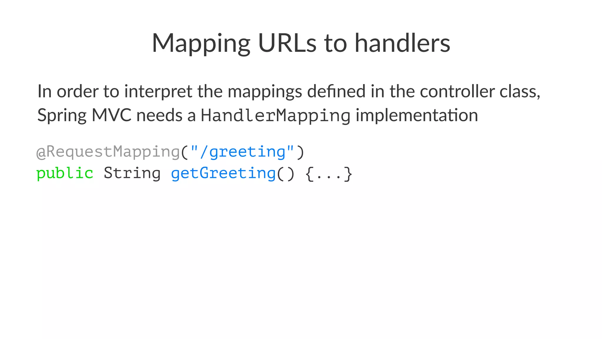 Mapping URLs to handlers
In order to interpret the mappings deﬁned in the controller class,
Spring MVC needs a HandlerMapping implementa8on
@RequestMapping("/greeting")
public String getGreeting() {...}
 