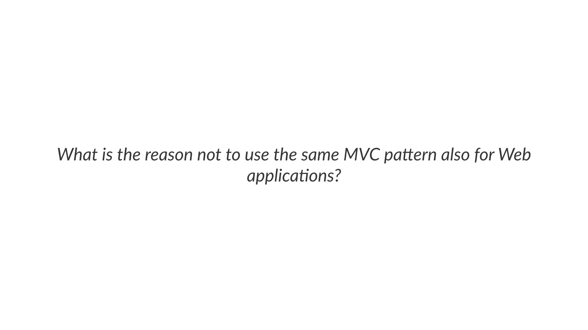 What is the reason not to use the same MVC pa2ern also for Web
applica7ons?
 