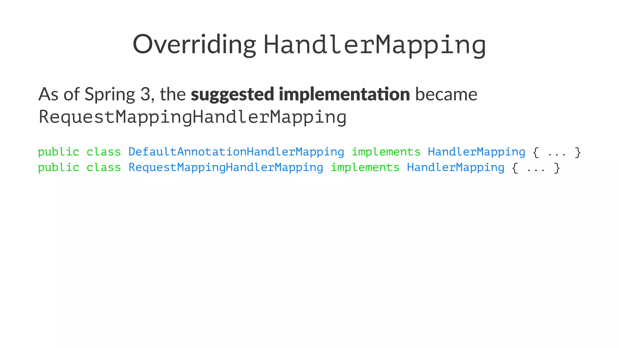 Overriding HandlerMapping
As of Spring 3, the suggested implementa.on became
RequestMappingHandlerMapping
public class DefaultAnnotationHandlerMapping implements HandlerMapping { ... }
public class RequestMappingHandlerMapping implements HandlerMapping { ... }
 