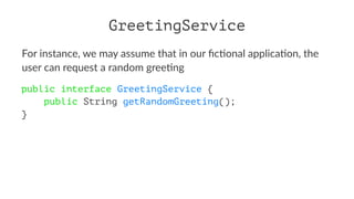 GreetingService
For instance, we may assume that in our ﬁc3onal applica3on, the
user can request a random gree3ng
public interface GreetingService {
public String getRandomGreeting();
}
 