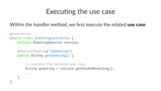 Execu&ng the use case
Within the handler method, we ﬁrst execute the related use case
@Controller
public class GreetingController {
private GreetingService service;
@RequestMapping("/greeting")
public String getGreeting() {
// execute the related use case
String greeting = service.getRandomGreeting();
...
}
}
 