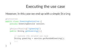 Execu&ng the use case
However, in this case we end up with a simple String
@Controller
public class GreetingController {
private GreetingService service;
@RequestMapping("/greeting")
public String getGreeting() {
// execute the related use case
String greeting = service.getRandomGreeting();
...
}
}
 