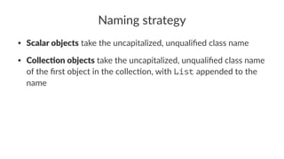 Naming strategy
• Scalar objects take the uncapitalized, unqualiﬁed class name
• Collec.on objects take the uncapitalized, unqualiﬁed class name
of the ﬁrst object in the collec:on, with List appended to the
name
 