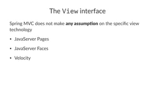 The View interface
Spring MVC does not make any assump)on on the speciﬁc view
technology
• JavaServer Pages
• JavaServer Faces
• Velocity
 