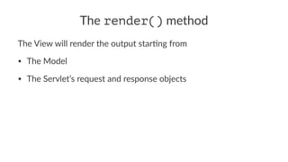 The render() method
The View will render the output star2ng from
• The Model
• The Servlet’s request and response objects
 