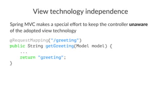 View technology independence
Spring MVC makes a special eﬀort to keep the controller unaware
of the adopted view technology
@RequestMapping("/greeting")
public String getGreeting(Model model) {
...
return "greeting";
}
 