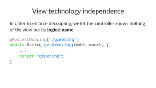 View technology independence
In order to enforce decoupling, we let the controller knows nothing
of the view but its logical name
@RequestMapping("/greeting")
public String getGreeting(Model model) {
...
return "greeting";
}
 