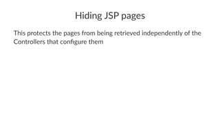 Hiding JSP pages
This protects the pages from being retrieved independently of the
Controllers that conﬁgure them
 