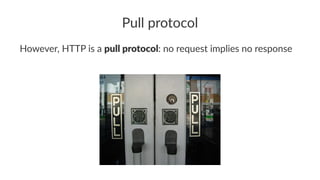 Pull protocol
However, HTTP is a pull protocol: no request implies no response
 