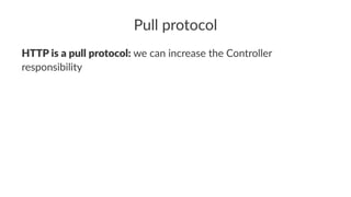 Pull protocol
HTTP is a pull protocol: we can increase the Controller
responsibility
 
