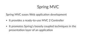 Spring MVC
Spring MVC eases Web applica2on development
• It provides a ready-to-use MVC 2 Controller
• It promotes Spring’s loosely coupled techniques in the
presenta>on layer of an applica>on
 