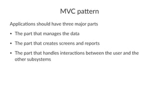 MVC pa'ern
Applica'ons should have three major parts
• The part that manages the data
• The part that creates screens and reports
• The part that handles interac3ons between the user and the
other subsystems
 