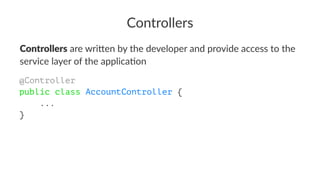 Controllers
Controllers are wri'en by the developer and provide access to the
service layer of the applica5on
@Controller
public class AccountController {
...
}
 