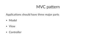 MVC pa'ern
Applica'ons should have three major parts
• Model
• View
• Controller
 