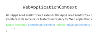 WebApplicationContext
WebApplicationContext extends the ApplicationContext
interface with some extra features necessary for Web applica7ons
public interface WebApplicationContext extends ApplicationContext {
...
}
 