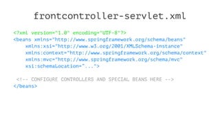 frontcontroller-servlet.xml
<?xml version="1.0" encoding="UTF-8"?>
<beans xmlns="http://www.springframework.org/schema/beans"
xmlns:xsi="http://www.w3.org/2001/XMLSchema-instance"
xmlns:context="http://www.springframework.org/schema/context"
xmlns:mvc="http://www.springframework.org/schema/mvc"
xsi:schemaLocation=”...">
<!-- CONFIGURE CONTROLLERS AND SPECIAL BEANS HERE -->
</beans>
 