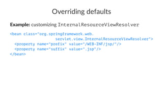 Overriding defaults
Example: customizing InternalResourceViewResolver
<bean class="org.springframework.web.
servlet.view.InternalResourceViewResolver">
<property name="prefix" value="/WEB-INF/jsp/"/>
<property name="suffix" value=".jsp"/>
</bean>
 