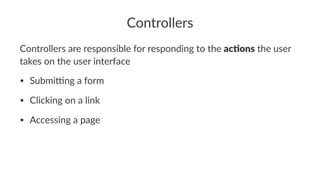 Controllers
Controllers are responsible for responding to the ac#ons the user
takes on the user interface
• Submi'ng a form
• Clicking on a link
• Accessing a page
 