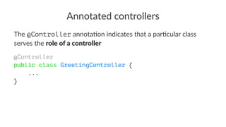 Annotated controllers
The @Controller annota)on indicates that a par)cular class
serves the role of a controller
@Controller
public class GreetingController {
...
}
 
