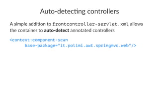 Auto-detec)ng controllers
A simple addi+on to frontcontroller-servlet.xml allows
the container to auto-detect annotated controllers
<context:component-scan
base-package="it.polimi.awt.springmvc.web"/>
 