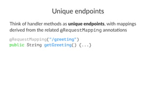 Unique endpoints
Think of handler methods as unique endpoints, with mappings
derived from the related @RequestMapping annota6ons
@RequestMapping("/greeting")
public String getGreeting() {...}
 