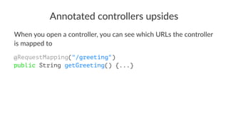 Annotated controllers upsides
When you open a controller, you can see which URLs the controller
is mapped to
@RequestMapping("/greeting")
public String getGreeting() {...}
 