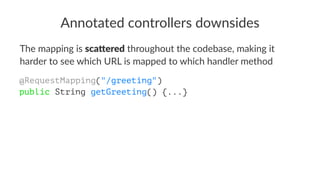 Annotated controllers downsides
The mapping is sca$ered throughout the codebase, making it
harder to see which URL is mapped to which handler method
@RequestMapping("/greeting")
public String getGreeting() {...}
 