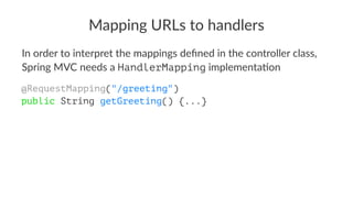Mapping URLs to handlers
In order to interpret the mappings deﬁned in the controller class,
Spring MVC needs a HandlerMapping implementa8on
@RequestMapping("/greeting")
public String getGreeting() {...}
 