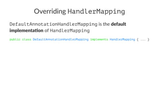 Overriding HandlerMapping
DefaultAnnotationHandlerMapping is the default
implementa-on of HandlerMapping
public class DefaultAnnotationHandlerMapping implements HandlerMapping { ... }
 