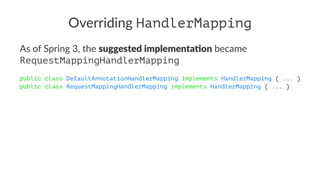 Overriding HandlerMapping
As of Spring 3, the suggested implementa.on became
RequestMappingHandlerMapping
public class DefaultAnnotationHandlerMapping implements HandlerMapping { ... }
public class RequestMappingHandlerMapping implements HandlerMapping { ... }
 