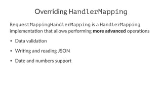Overriding HandlerMapping
RequestMappingHandlerMapping is a HandlerMapping
implementa+on that allows performing more advanced opera+ons
• Data valida*on
• Wri*ng and reading JSON
• Date and numbers support
 