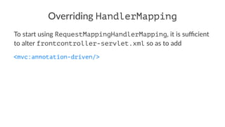 Overriding HandlerMapping
To start using RequestMappingHandlerMapping, it is suﬃcient
to alter frontcontroller-servlet.xml so as to add
<mvc:annotation-driven/>
 