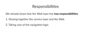 Responsibili*es
We already know that the Web layer has two responsibili-es
1. Glueing together the service layer and the Web
2. Taking care of the naviga;on logic
 