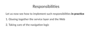 Responsibili*es
Let us now see how to implement such responsibili2es in prac(ce
1. Glueing together the service layer and the Web
2. Taking care of the naviga;on logic
 