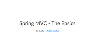 Spring MVC - The Basics
Ilio Catallo - info@iliocatallo.it
 