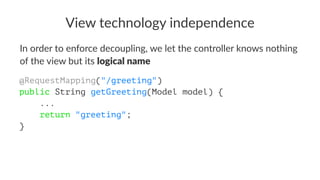View technology independence
In order to enforce decoupling, we let the controller knows nothing
of the view but its logic...