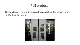 Pull protocol
The MVC pa*ern requires a push protocol for the views to be
no7ﬁed by the model
 