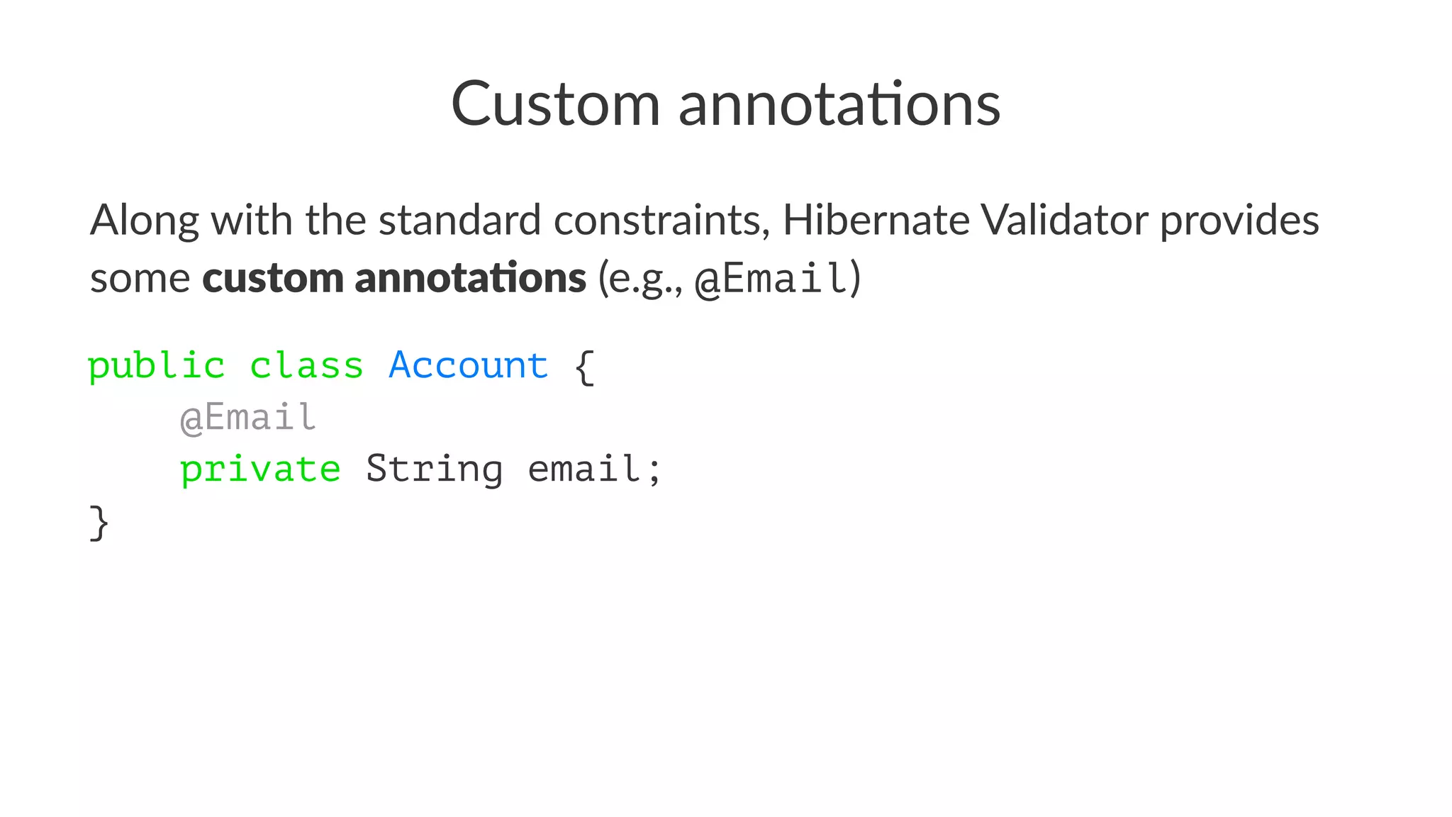 Custom annota*ons
Along with the standard constraints, Hibernate Validator provides
some custom annota*ons (e.g., @Email)
public class Account {
@Email
private String email;
}
 