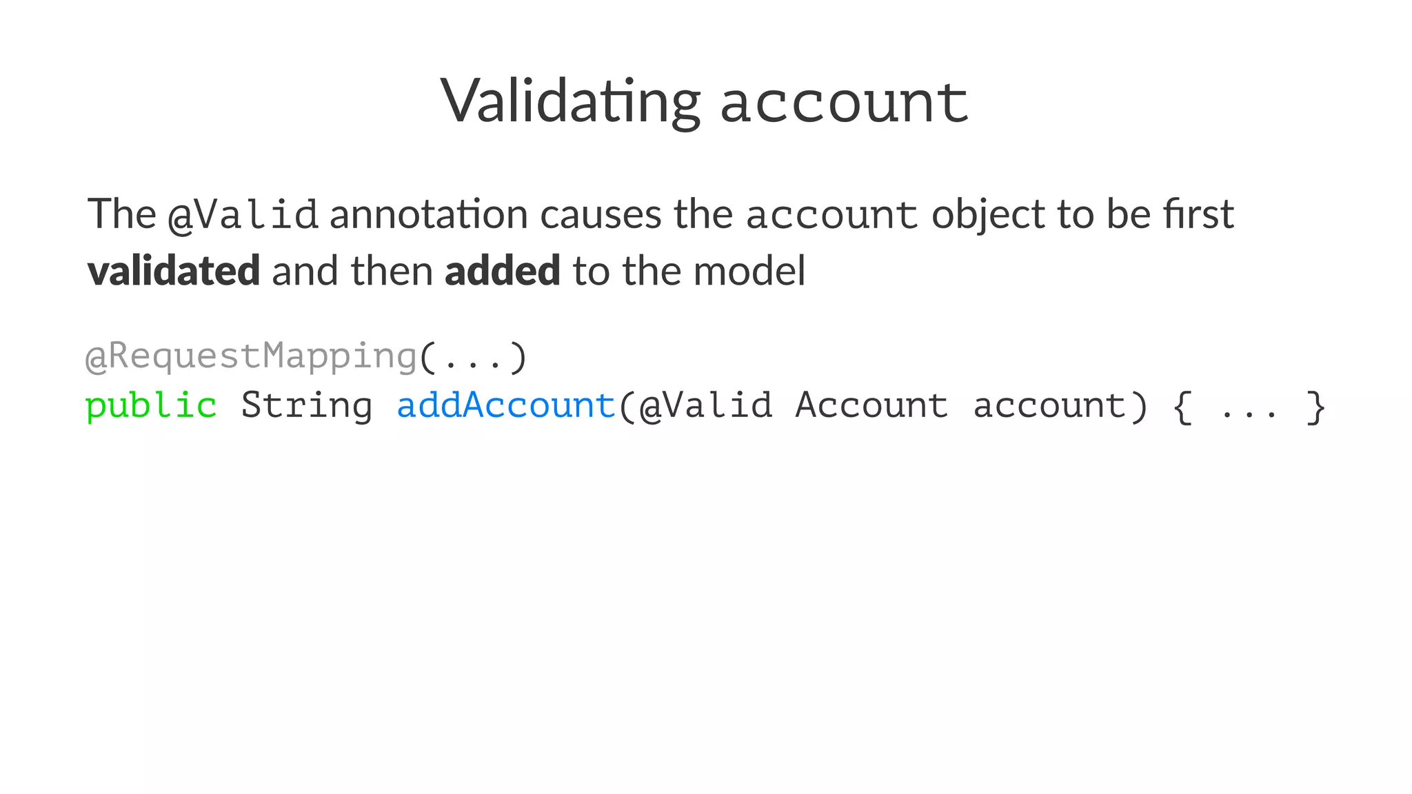 Valida&ng account
The @Valid annota)on causes the account object to be ﬁrst
validated and then added to the model
@RequestMapping(...)
public String addAccount(@Valid Account account) { ... }
 