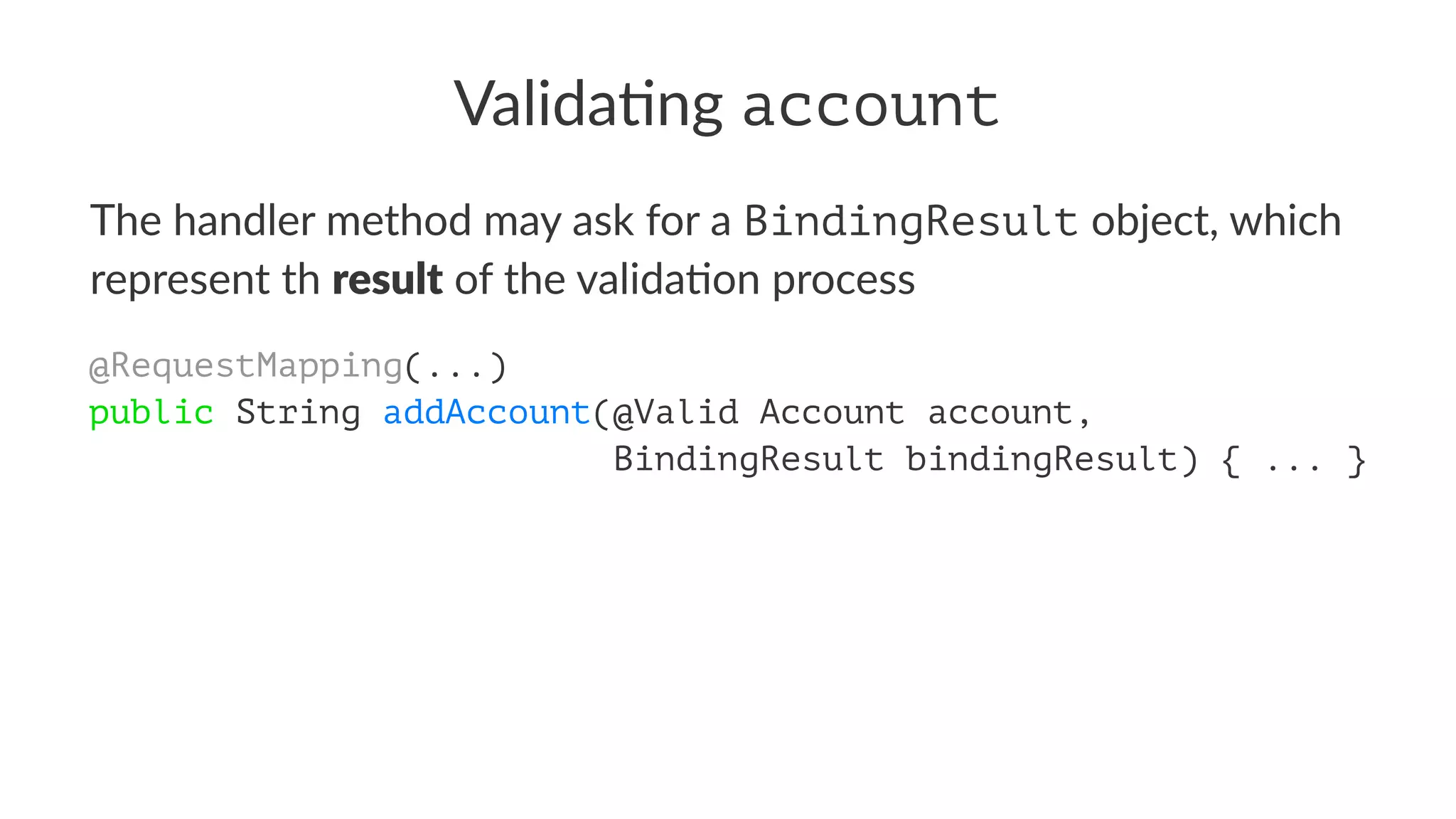 Valida&ng account
The handler method may ask for a BindingResult object, which
represent th result of the valida9on process
@RequestMapping(...)
public String addAccount(@Valid Account account,
BindingResult bindingResult) { ... }
 