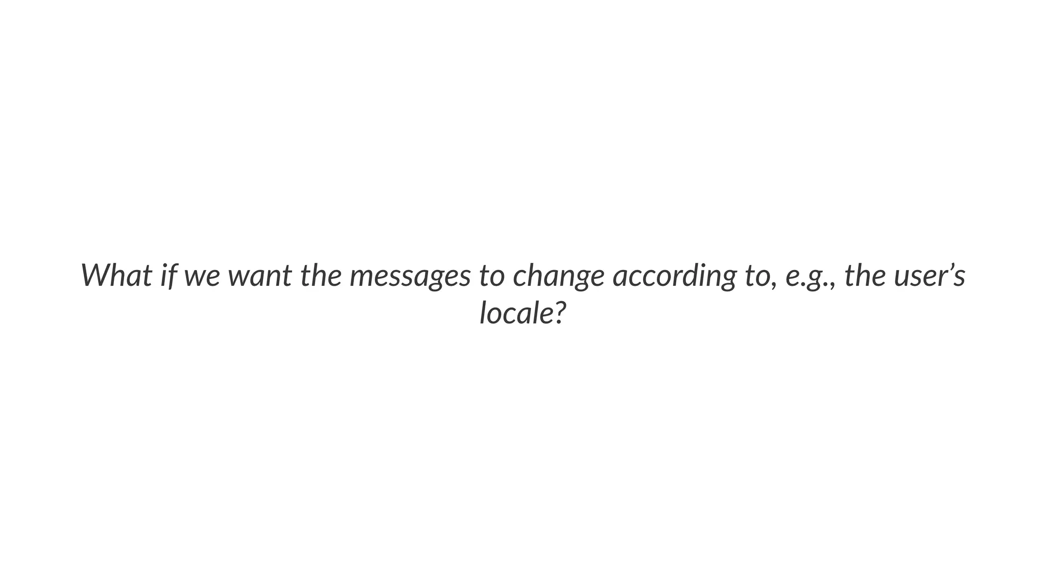 What if we want the messages to change according to, e.g., the user’s
locale?
 
