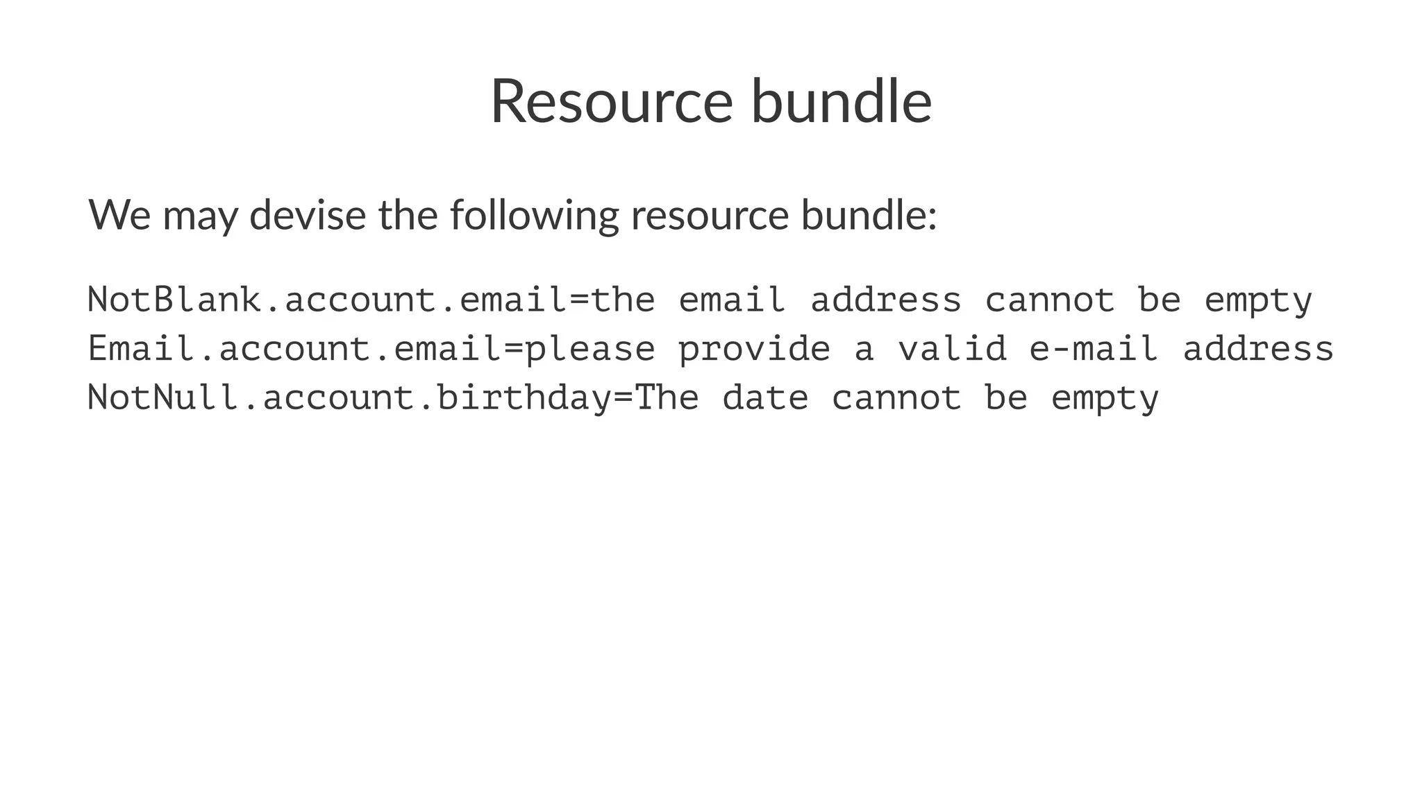 Resource bundle
We may devise the following resource bundle:
NotBlank.account.email=the email address cannot be empty
Email.account.email=please provide a valid e-mail address
NotNull.account.birthday=The date cannot be empty
 