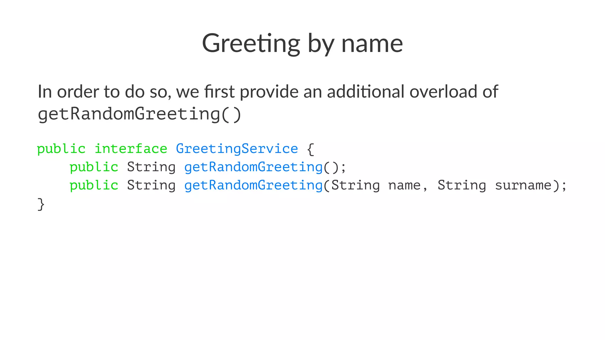 Gree$ng by name
In order to do so, we ﬁrst provide an addi1onal overload of
getRandomGreeting()
public interface GreetingService {
public String getRandomGreeting();
public String getRandomGreeting(String name, String surname);
}
 