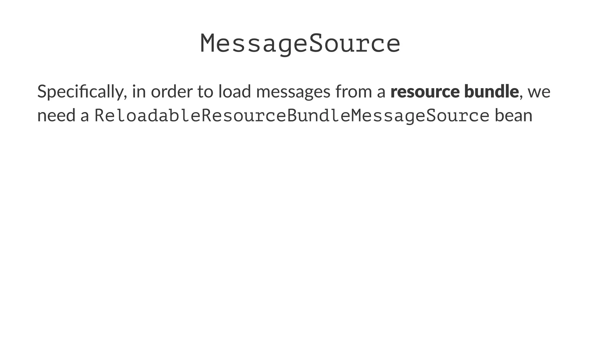 MessageSource
Speciﬁcally, in order to load messages from a resource bundle, we
need a ReloadableResourceBundleMessageSource bean
 