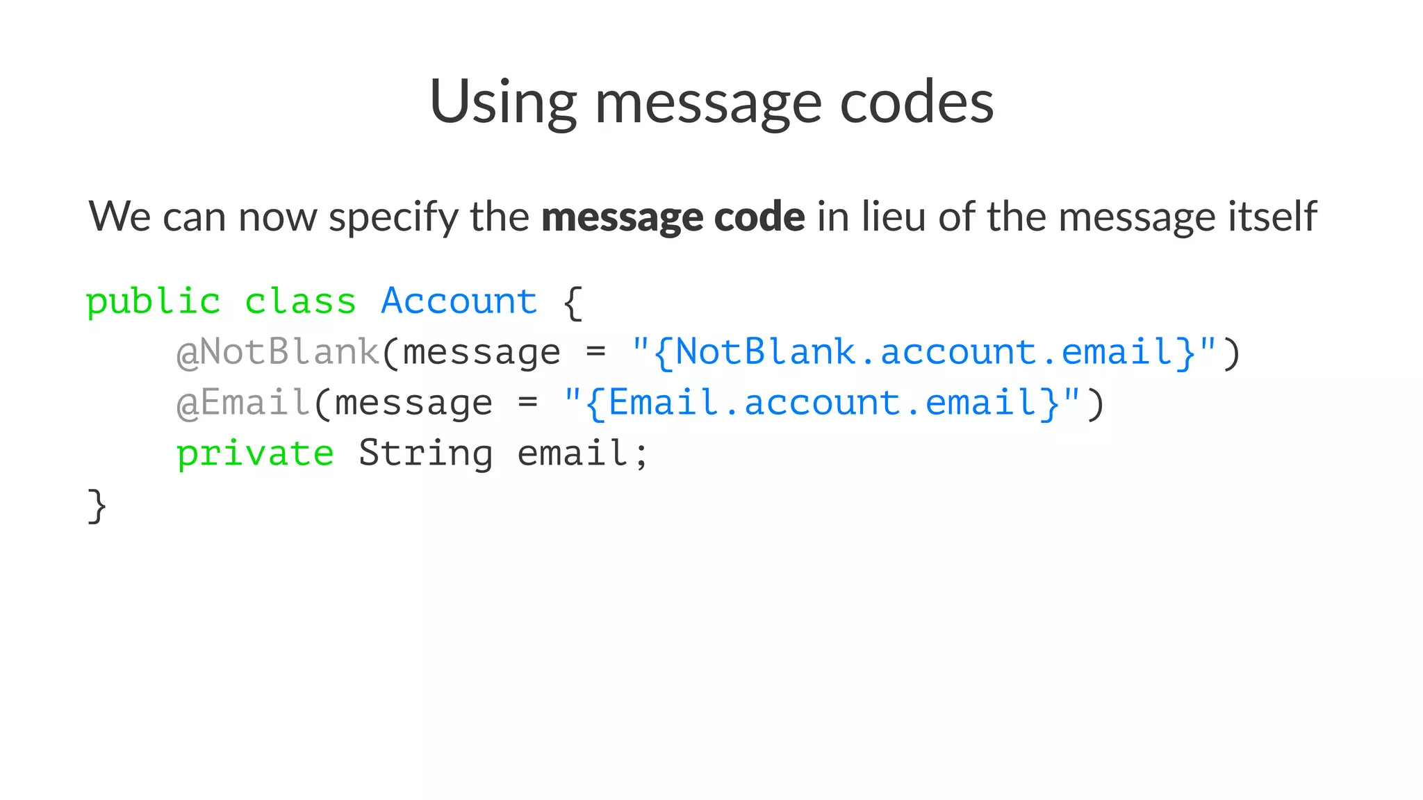 Using message codes
We can now specify the message code in lieu of the message itself
public class Account {
@NotBlank(message = "{NotBlank.account.email}")
@Email(message = "{Email.account.email}")
private String email;
}
 