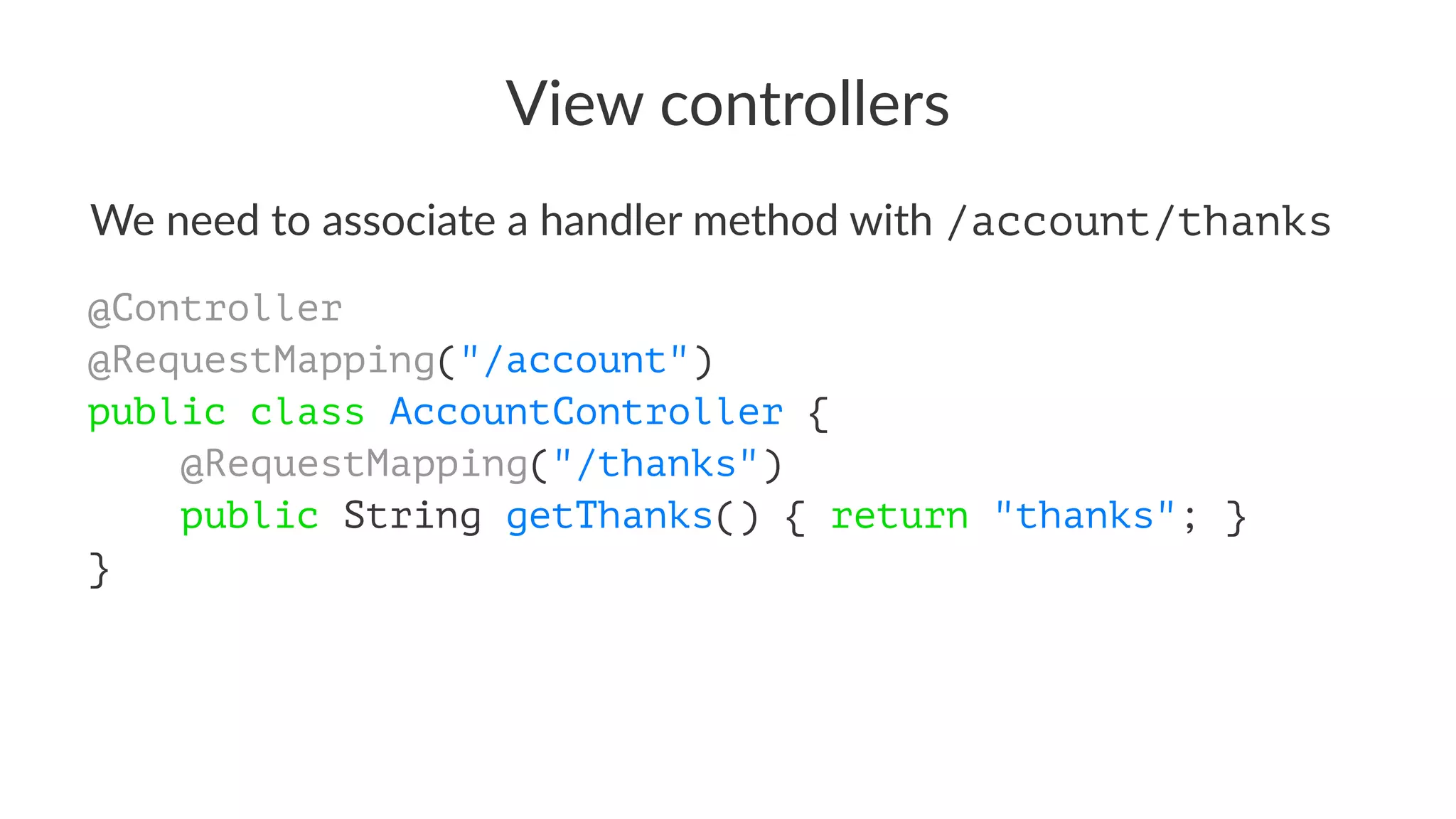View controllers
We need to associate a handler method with /account/thanks
@Controller
@RequestMapping("/account")
public class AccountController {
@RequestMapping("/thanks")
public String getThanks() { return "thanks"; }
}
 